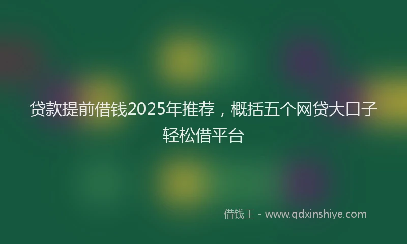 贷款提前借钱2025年推荐，概括五个网贷大口子轻松借平台