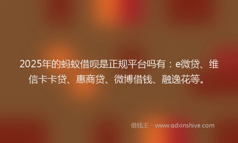 2025年的蚂蚁借呗是正规平台吗有：e微贷、维信卡卡贷、惠商贷、微博借钱、融逸花等。