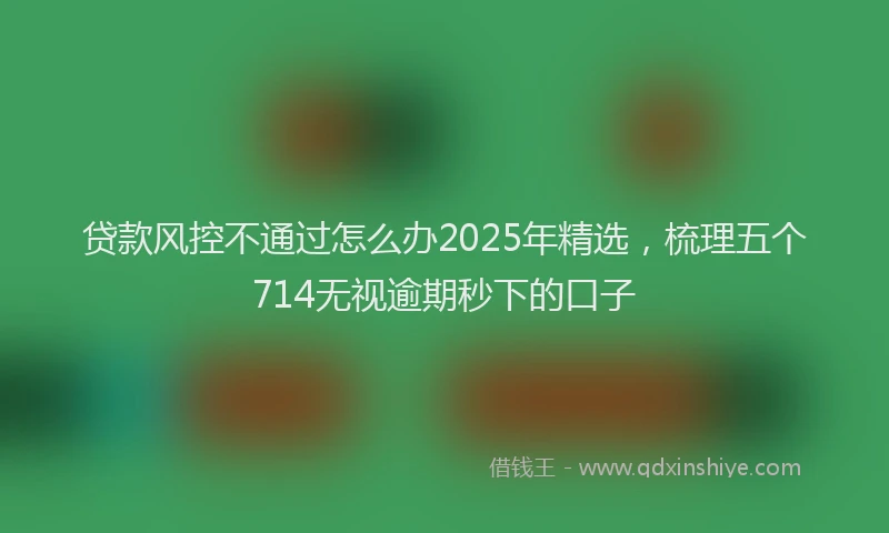 贷款风控不通过怎么办2025年精选，梳理五个714无视逾期秒下的口子