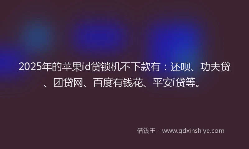 2025年的苹果id贷锁机不下款有：还呗、功夫贷、团贷网、百度有钱花、平安i贷等。