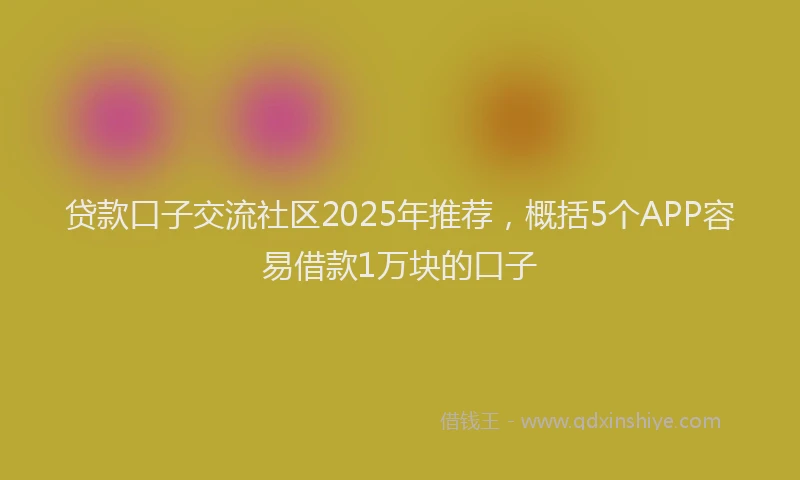 贷款口子交流社区2025年推荐，概括5个APP容易借款1万块的口子