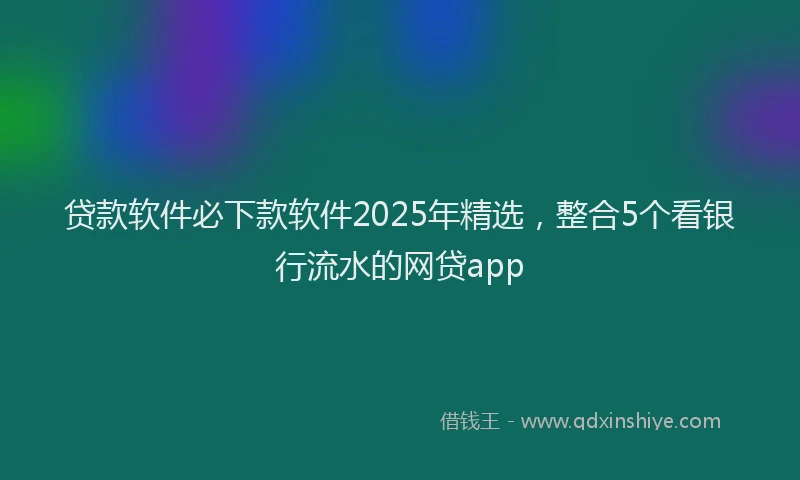 贷款软件必下款软件2025年精选，整合5个看银行流水的网贷app