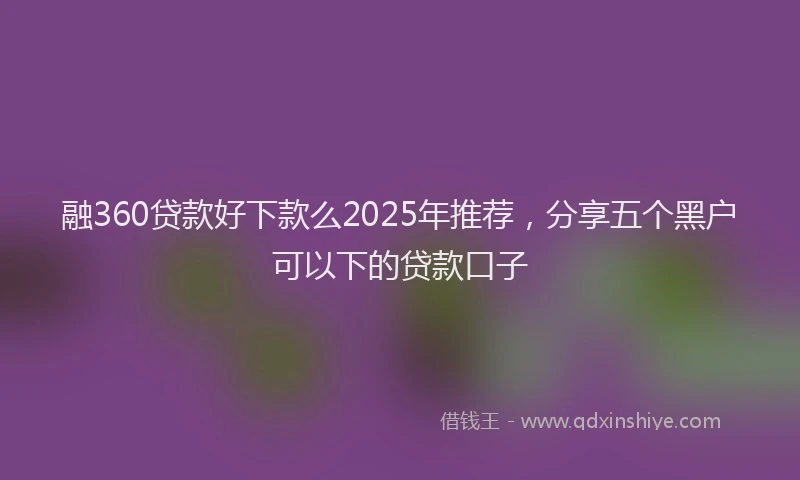 融360贷款好下款么2025年推荐，分享五个黑户可以下的贷款口子