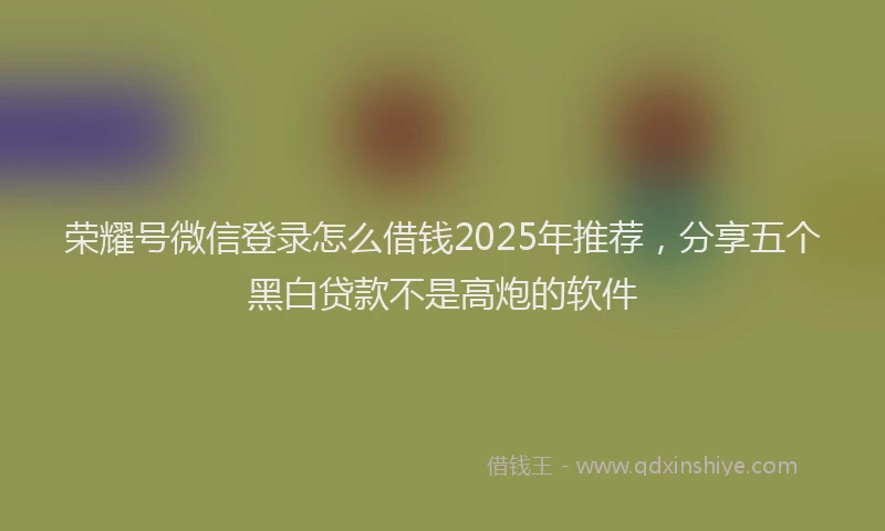 荣耀号微信登录怎么借钱2025年推荐，分享五个黑白贷款不是高炮的软件