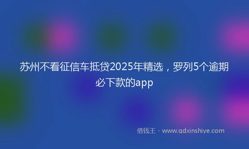 苏州不看征信车抵贷2025年精选，罗列5个逾期必下款的app