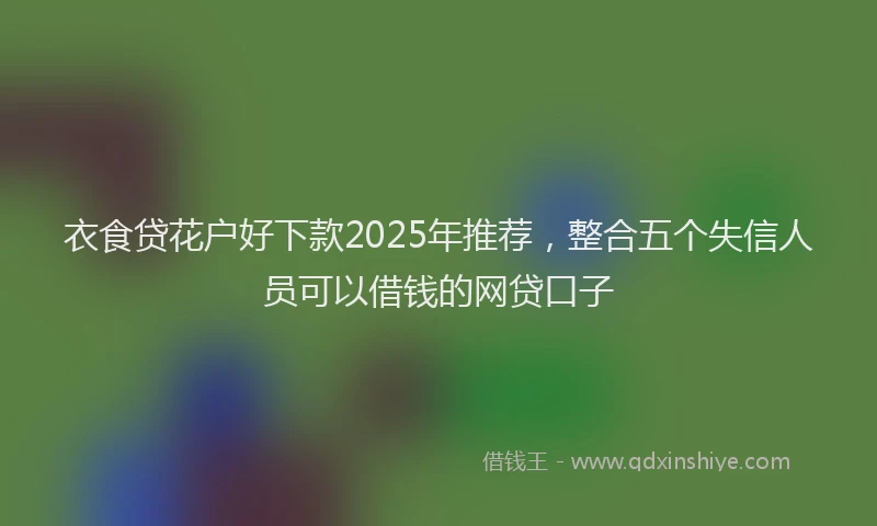 衣食贷花户好下款2025年推荐，整合五个失信人员可以借钱的网贷口子