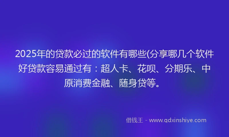 2025年的贷款必过的软件有哪些(分享哪几个软件好贷款容易通过有：超人卡、花呗、分期乐、中原消费金融、随身贷等。
