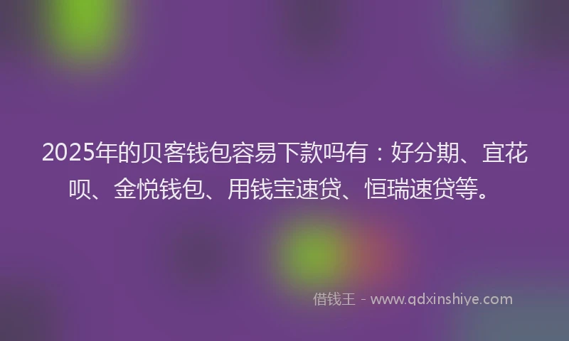 2025年的贝客钱包容易下款吗有：好分期、宜花呗、金悦钱包、用钱宝速贷、恒瑞速贷等。