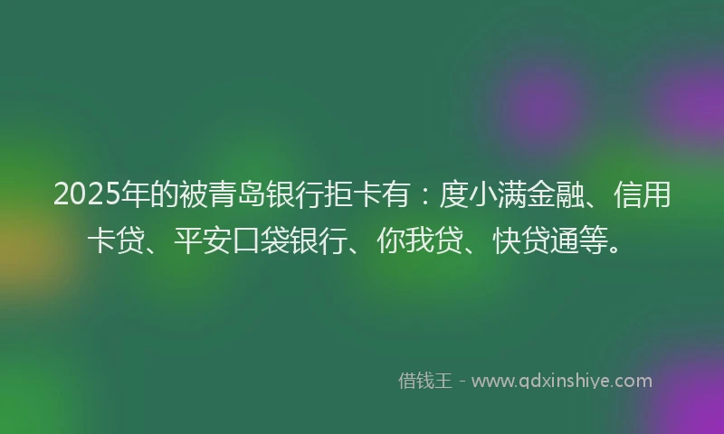 2025年的被青岛银行拒卡有：度小满金融、信用卡贷、平安口袋银行、你我贷、快贷通等。
