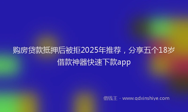 购房贷款抵押后被拒2025年推荐，分享五个18岁借款神器快速下款app