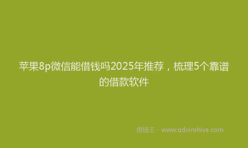 苹果8p微信能借钱吗2025年推荐，梳理5个靠谱的借款软件