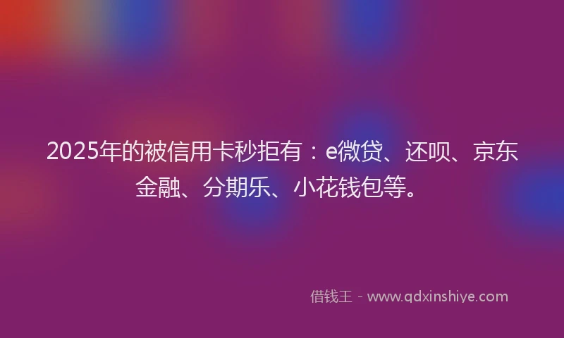 2025年的被信用卡秒拒有：e微贷、还呗、京东金融、分期乐、小花钱包等。