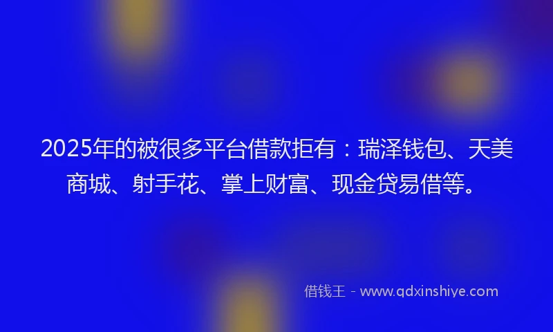2025年的被很多平台借款拒有:瑞泽钱包、天美商城、射手花、掌上财富、现金贷易借等。