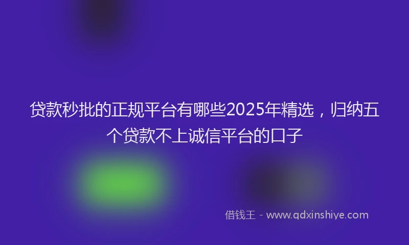 贷款秒批的正规平台有哪些2025年精选，归纳五个贷款不上诚信平台的口子