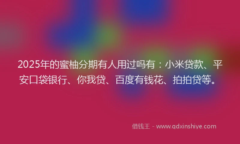 2025年的蜜柚分期有人用过吗有：小米贷款、平安口袋银行、你我贷、百度有钱花、拍拍贷等。