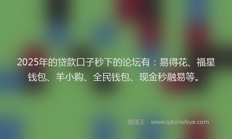 2025年的贷款口子秒下的论坛有：易得花、福星钱包、羊小购、全民钱包、现金秒融易等。