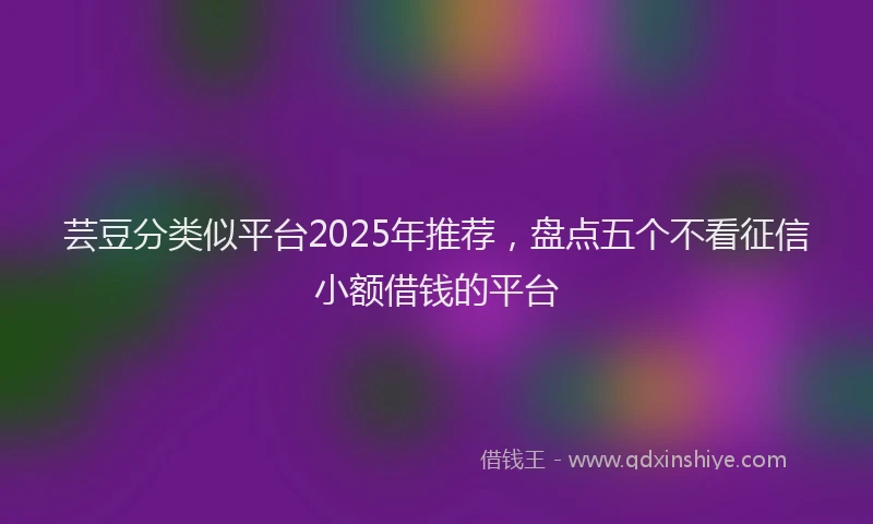 芸豆分类似平台2025年推荐，盘点五个不看征信小额借钱的平台