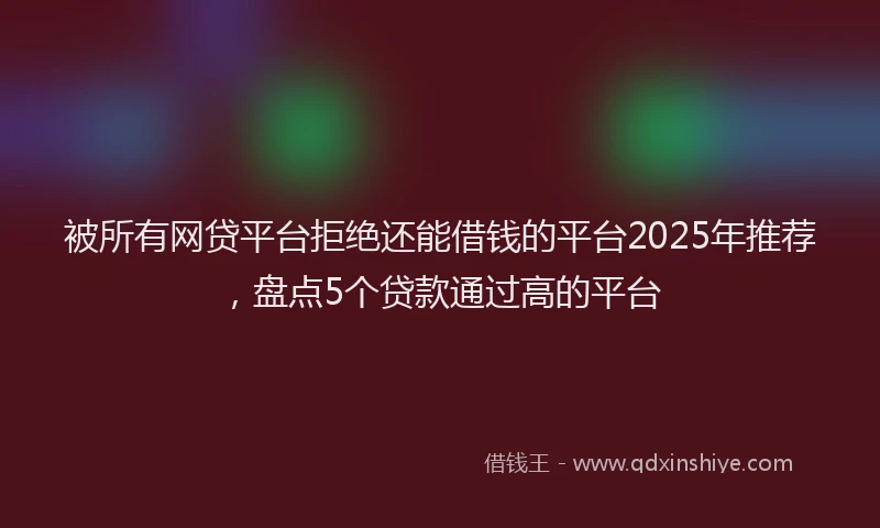 被所有网贷平台拒绝还能借钱的平台2025年推荐，盘点5个贷款通过高的平台