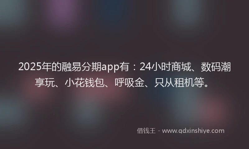 2025年的融易分期app有：24小时商城、数码潮享玩、小花钱包、呼吸金、只从租机等。