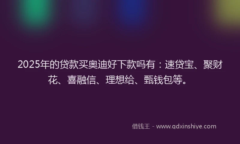 2025年的贷款买奥迪好下款吗有：速贷宝、聚财花、喜融信、理想给、甄钱包等。