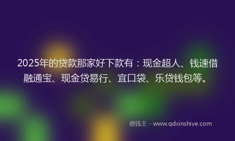 2025年的贷款那家好下款有：现金超人、钱速借融通宝、现金贷易行、宜口袋、乐贷钱包等。