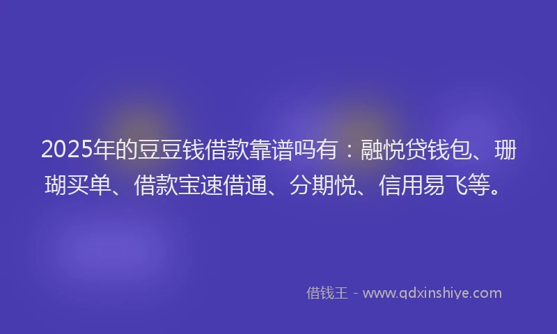 2025年的豆豆钱借款靠谱吗有：融悦贷钱包、珊瑚买单、借款宝速借通、分期悦、信用易飞等。