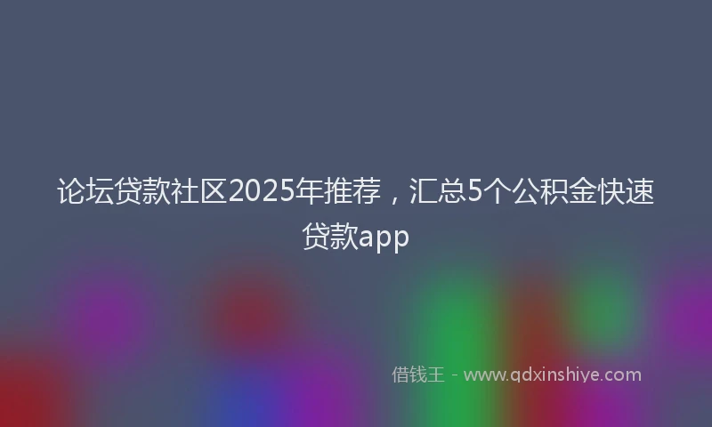论坛贷款社区2025年推荐，汇总5个公积金快速贷款app