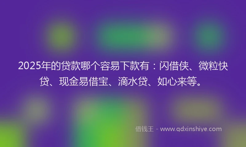 2025年的贷款哪个容易下款有：闪借侠、微粒快贷、现金易借宝、滴水贷、如心来等。