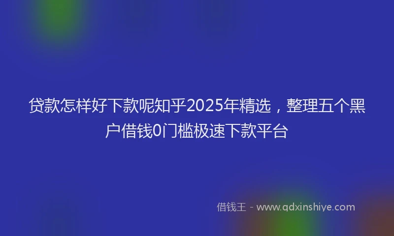 贷款怎样好下款呢知乎2025年精选，整理五个黑户借钱0门槛极速下款平台