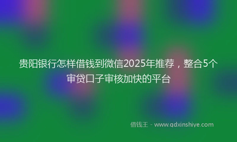 贵阳银行怎样借钱到微信2025年推荐，整合5个审贷口子审核加快的平台