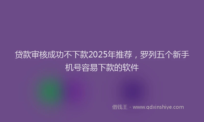 贷款审核成功不下款2025年推荐，罗列五个新手机号容易下款的软件