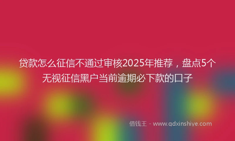 贷款怎么征信不通过审核2025年推荐，盘点5个无视征信黑户当前逾期必下款的口子