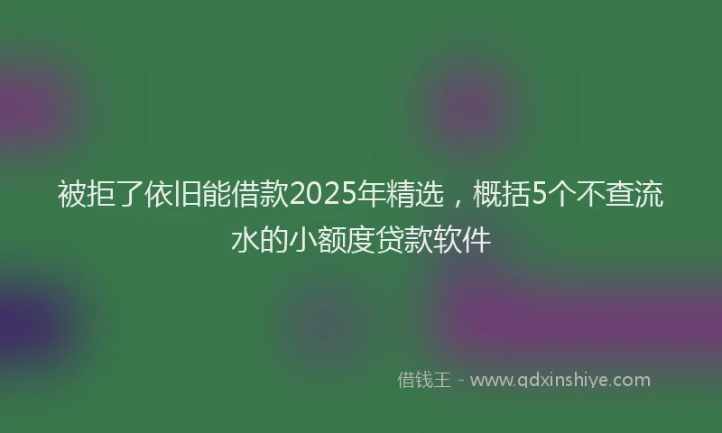 被拒了依旧能借款2025年精选，概括5个不查流水的小额度贷款软件