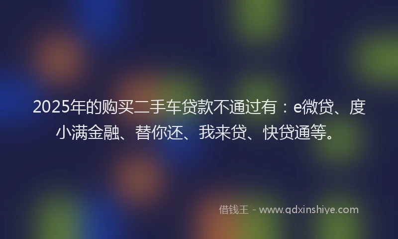 2025年的购买二手车贷款不通过有：e微贷、度小满金融、替你还、我来贷、快贷通等。