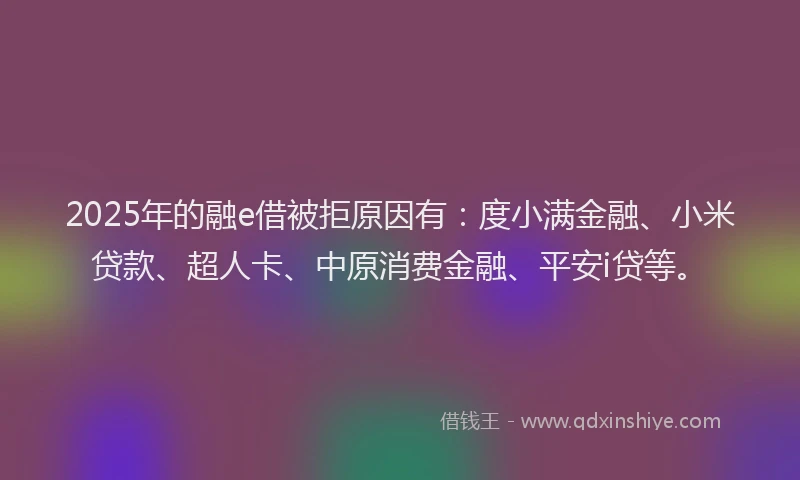 2025年的融e借被拒原因有：度小满金融、小米贷款、超人卡、中原消费金融、平安i贷等。