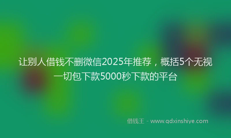 让别人借钱不删微信2025年推荐，概括5个无视一切包下款5000秒下款的平台