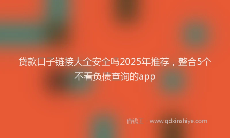 贷款口子链接大全安全吗2025年推荐，整合5个不看负债查询的app