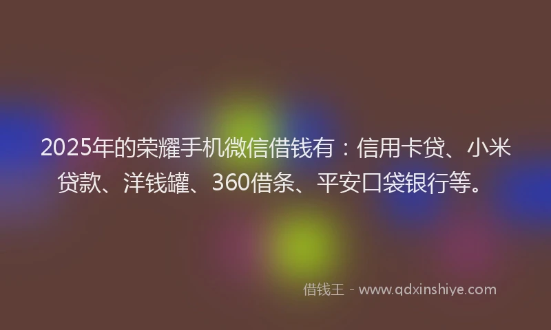 2025年的荣耀手机微信借钱有：信用卡贷、小米贷款、洋钱罐、360借条、平安口袋银行等。