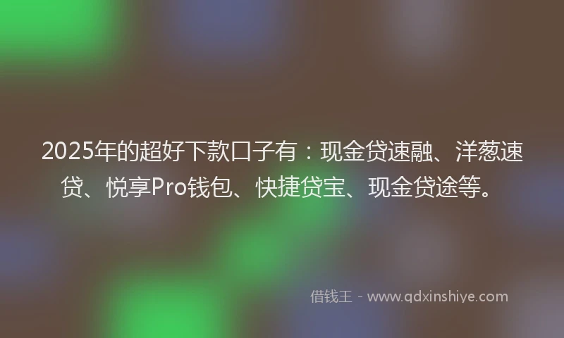 2025年的超好下款口子有：现金贷速融、洋葱速贷、悦享Pro钱包、快捷贷宝、现金贷途等。