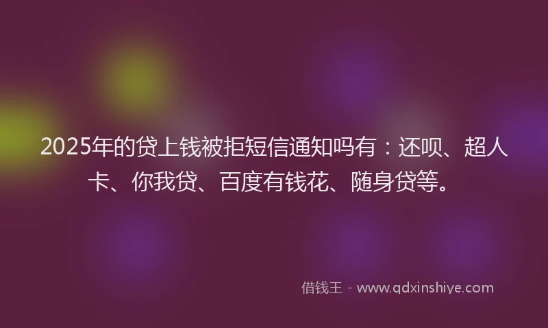 2025年的贷上钱被拒短信通知吗有：还呗、超人卡、你我贷、百度有钱花、随身贷等。