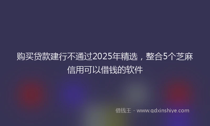购买贷款建行不通过2025年精选，整合5个芝麻信用可以借钱的软件