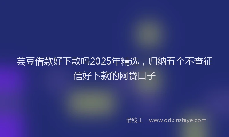 芸豆借款好下款吗2025年精选，归纳五个不查征信好下款的网贷口子