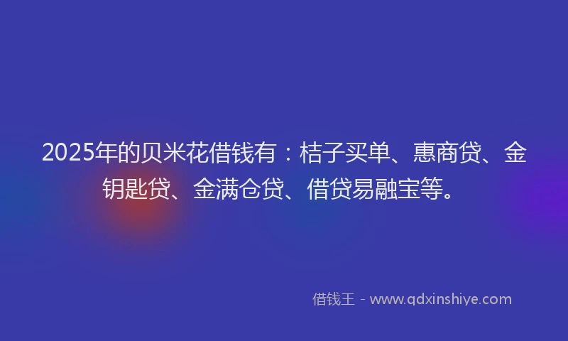 2025年的贝米花借钱有：桔子买单、惠商贷、金钥匙贷、金满仓贷、借贷易融宝等。