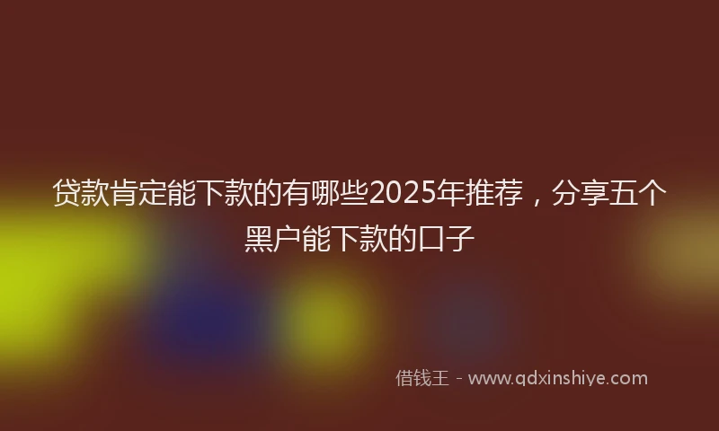 贷款肯定能下款的有哪些2025年推荐，分享五个黑户能下款的口子