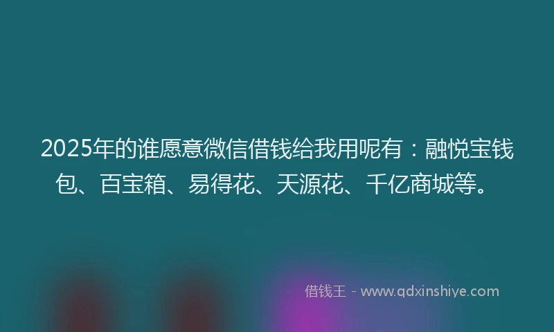 2025年的谁愿意微信借钱给我用呢有：融悦宝钱包、百宝箱、易得花、天源花、千亿商城等。