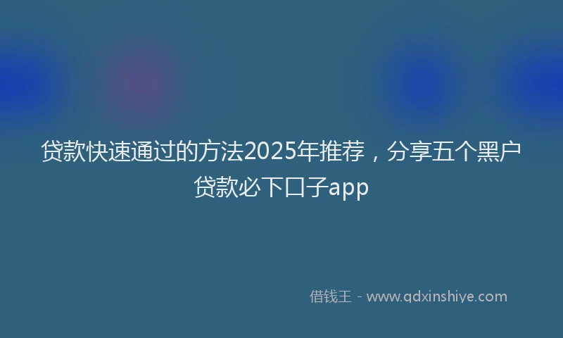 贷款快速通过的方法2025年推荐，分享五个黑户贷款必下口子app