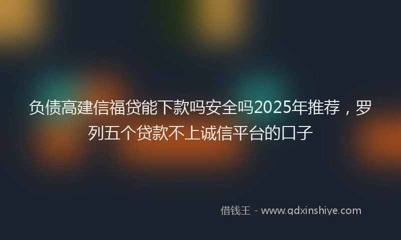 负债高建信福贷能下款吗安全吗2025年推荐，罗列五个贷款不上诚信平台的口子