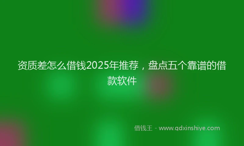 资质差怎么借钱2025年推荐，盘点五个靠谱的借款软件