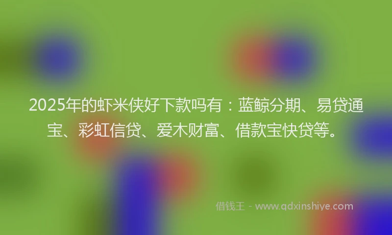 2025年的虾米侠好下款吗有：蓝鲸分期、易贷通宝、彩虹信贷、爱木财富、借款宝快贷等。