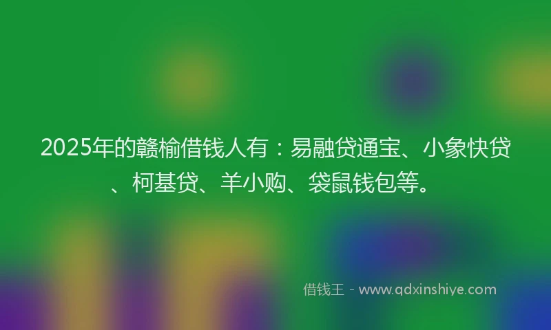 2025年的赣榆借钱人有：易融贷通宝、小象快贷、柯基贷、羊小购、袋鼠钱包等。